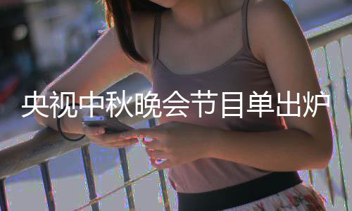 炉 单出单播节目间中秋中秋主持人名央视央视晚会晚会出时