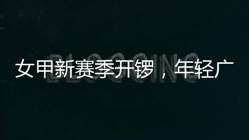 女甲年轻女足广州锣，新赛季开局首战收平
