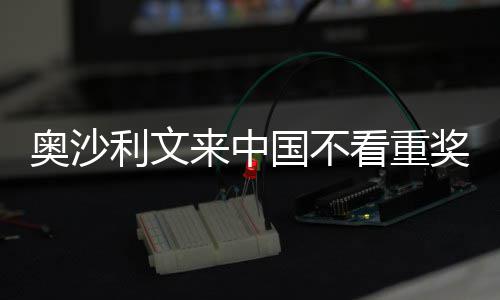 看重奥沙国不感觉利文来中 来像度奖金假中国
