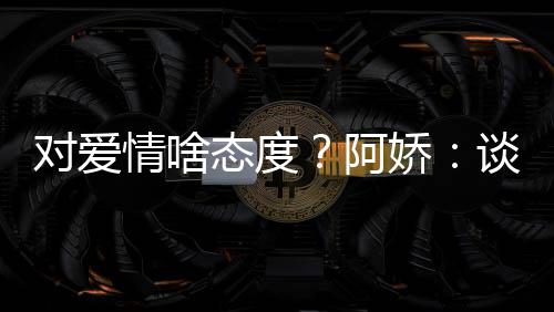 开心阿爱要对爱态度谈恋娇让彼情啥此都