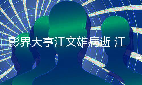 么病了什雄病雄得大亨江文江文具体介绍逝 情况影界