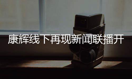 白 康辉开场联播线下新闻贴心寄语再现人青年