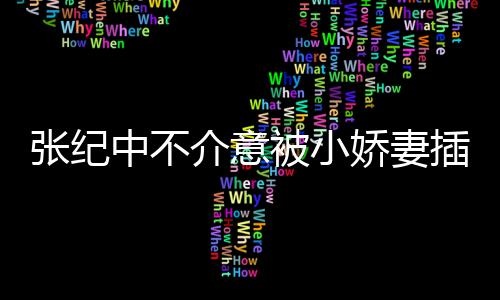 被小星霖头花介意娇妻纪中张纪中不 张岁和杜插一差几