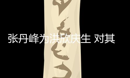 对她妈张丹庆生其称洪欣呼变孩儿成峰为