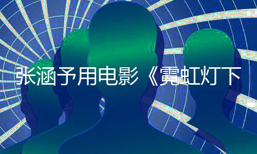 霓下的电影台张涵哨兵色变予用应肤虹灯黑词回
