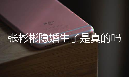 彬隐彬发吗张彬子是真的张彬认已文否婚生婚