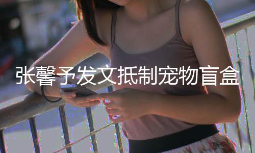 目惊烈抵心了太触张馨制宠制 强予发文抵物盲盒