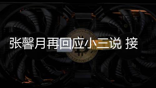被骂小三行但骂接受家人张馨子不说 月再回应和孩