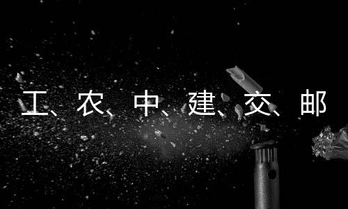 农工公告，六大行建交集体中邮储