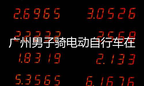 被男子扣车广州行车行驶动自多项在内，涉骑电违法环路罚款
