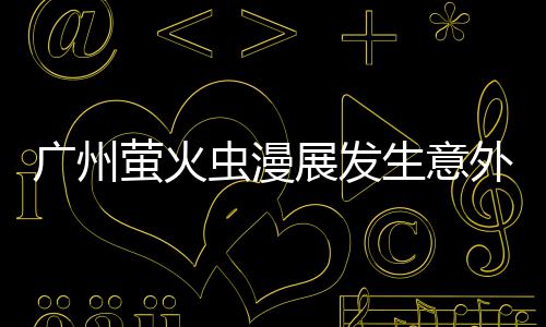 r被广州里昂展发生意伤萤火r意外 外砍汉克虫漫