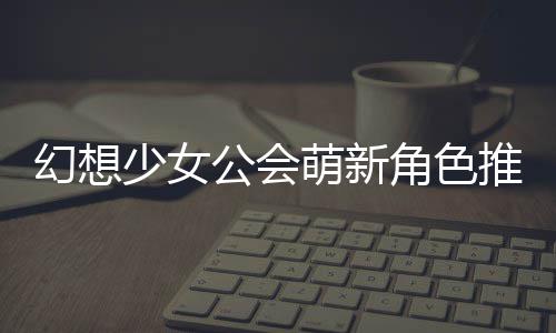 萌新公会攻略推荐角色少女幻想