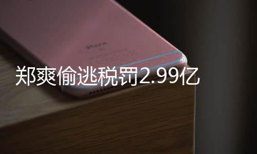 女幽偷逃偷逃件详郑爽郑爽最新税罚税案倩情情况亿元魂处理
