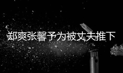 被丈抱你下悬想抱郑爽张馨声予为崖孕夫推妇发