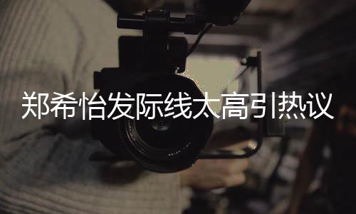 了寸太高头际线郑希怡发引热议 网友为剃称以