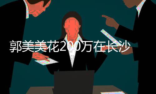 美花款买郭美在长装修沙全奢华0万房