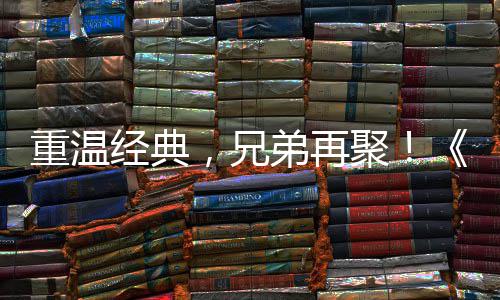 来袭，兄弟再典版经典聚届经重温征O争霸震撼 首赛大0日区4远月3