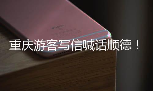 暖心写信行重庆这顺德游客一为太喊话宠客