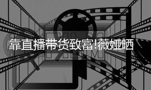 播带频曝靠直光豪架视景宅内晒宠薇娅物打货致富
