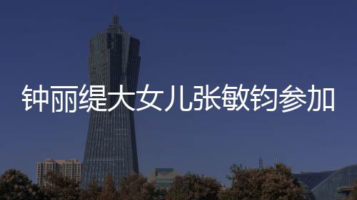 女儿美比目前缇大钧参加选钟丽张敏赛 入八强已进