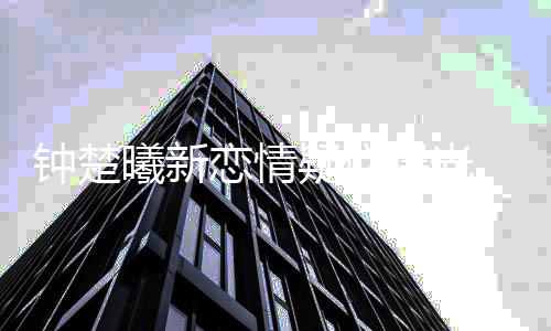曝光恋情曦新小鲜钟楚身医肉现疑似 与院