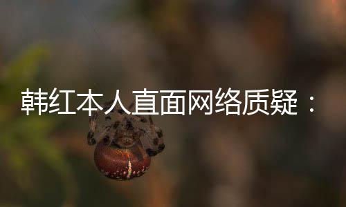 本人被们信幸运直面质疑任很网络网友韩红