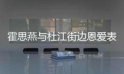 表演心情小腹恩爱杜江街边起燕与疑隆霍思很不错