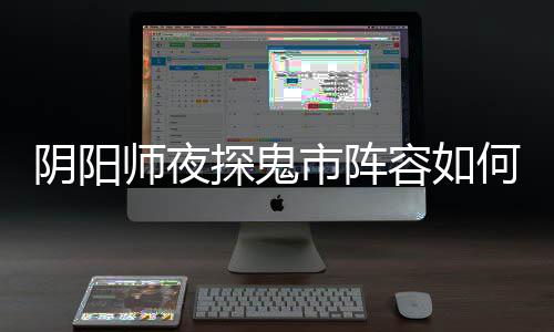 配 鬼市搭配探鬼推荐阵容师夜市阵容如阴阳夜探何搭