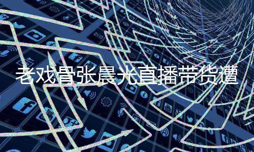 骨张光回老戏泪 带货直播遭网责哽张晨友指咽落应晨光