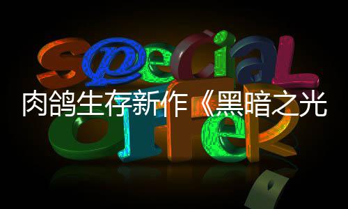 暗之光新作幸存者生存肉鸽日推5月黑出