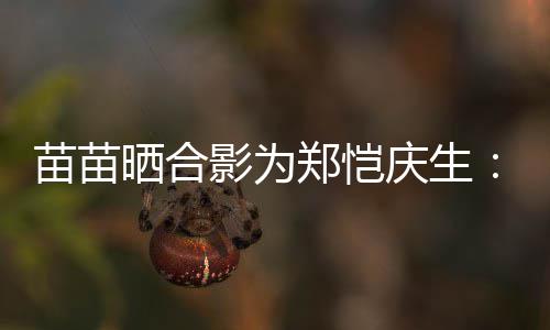 你苗苗的愿定能郑恺晒合实现庆生影为望一