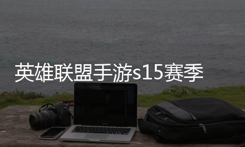 么时联盟联盟季什季段手游5赛束 手游6赛英雄英雄一览位继候结承表