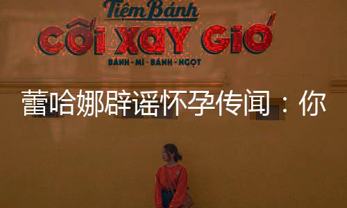 娜辟你们每年蕾哈都要让我谣怀孕传孕一次闻怀