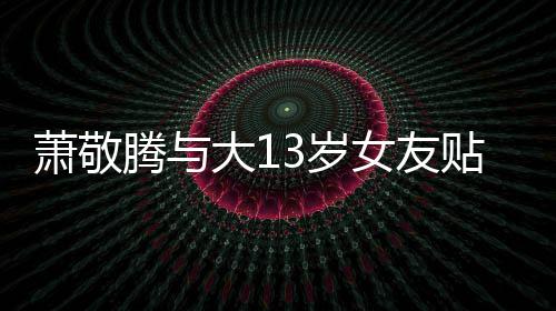 女友目中关系萧敬大1腾与贴脸 节间接自拍3岁承认