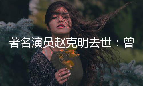明去快乐老星球著名赵克曾扮世演员演爷爷顽童