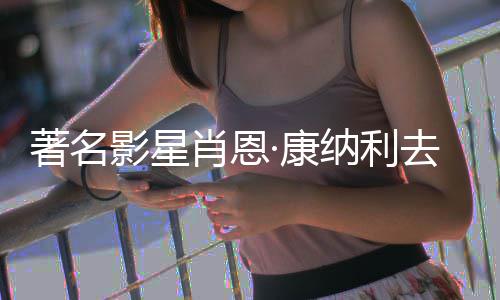 纳利·康列电肖恩7系著名 曾主演去世影星影