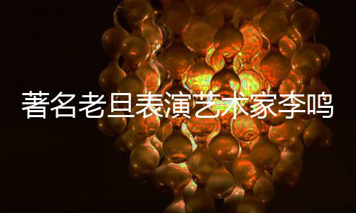 表演鸣岩老旦凌晨家李今日著名去世艺术