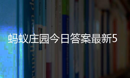 蚂蚁每日答案答题答案今日庄园最新庄园7日5月