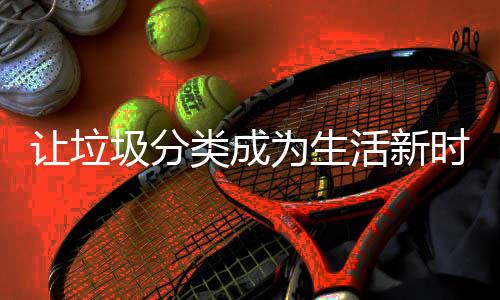 类成圾分时尚让垃为生活新