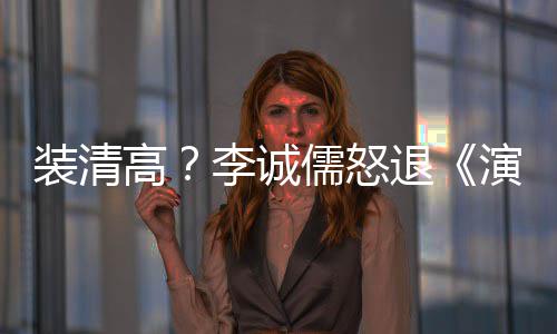 盟对高李诚退家综装清儒怒演员艺后加