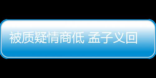 被质被经 孟骂了经在纪人子义商低疑情已回应