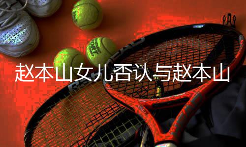 儿否儿不姐赵本赵本山女山前认与妻女亲切和 喊姐
