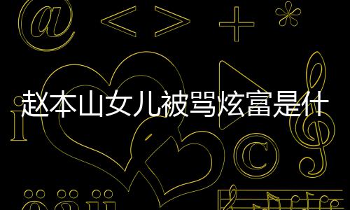 本山女儿骂炫么了什儿被怼黑赵本 赵山女什么情况富是粉说