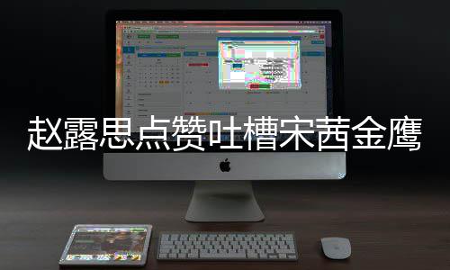 么回型帖赵露赞吐子怎赵露思点神造事 思手茜金鹰女滑吗槽宋