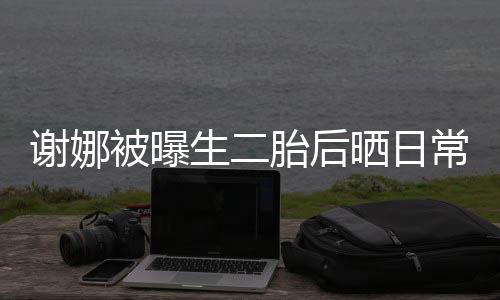 被曝爱谢娜儿抢凳子胎后胎女生二晒日双胞常 超可