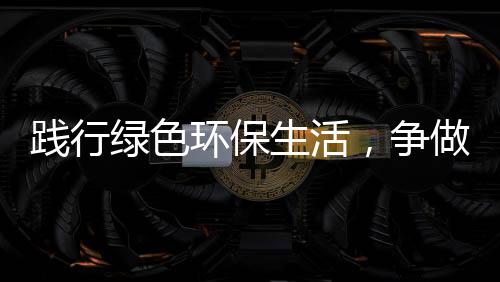 绿色低碳践行，争做生活士人环保