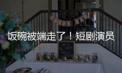被端品牺牲短剧演I技走了术第员成一批为A饭碗