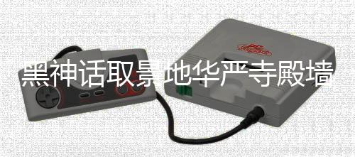刻字 官调查景地介入寺殿墙被应已黑神话取华严方回