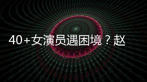 女性演境赵薇所演员遇困有女员都很难出头