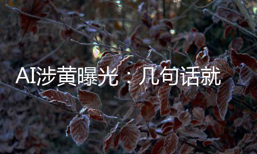 曝光满意的大几句话就能涉黄手搓视频让人尺度